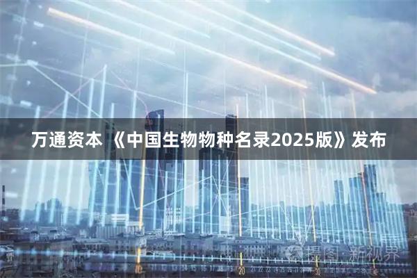 万通资本 《中国生物物种名录2025版》发布