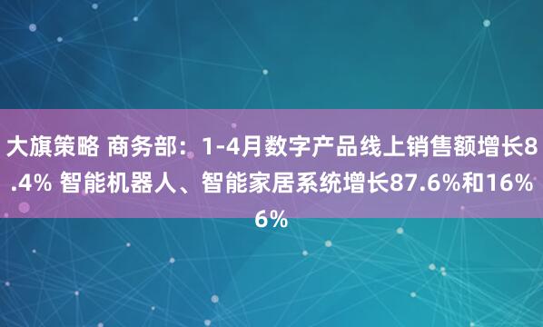 大旗策略 商务部:1-4月数字产品线上销售额增长8.4% 智能机器人、智能家居系统增长87.6%和16%