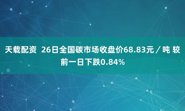 天载配资  26日全国碳市场收盘价68.83元／吨 较前一日下跌0.84%