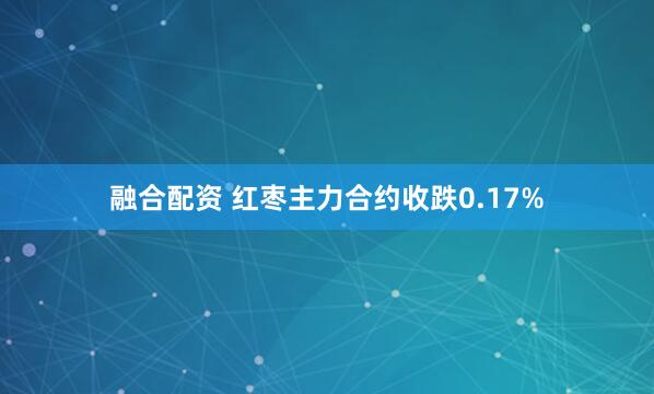 融合配资 红枣主力合约收跌0.17%