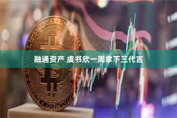 融通资产 虞书欣一周拿下三代言