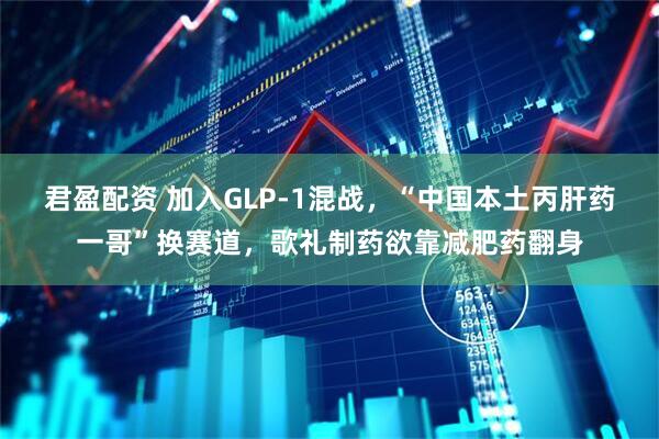 君盈配资 加入GLP-1混战，“中国本土丙肝药一哥”换赛道，歌礼制药欲靠减肥药翻身