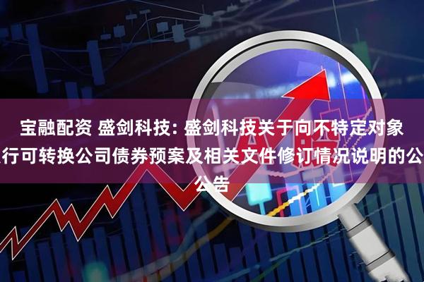 宝融配资 盛剑科技: 盛剑科技关于向不特定对象发行可转换公司债券预案及相关文件修订情况说明的公告