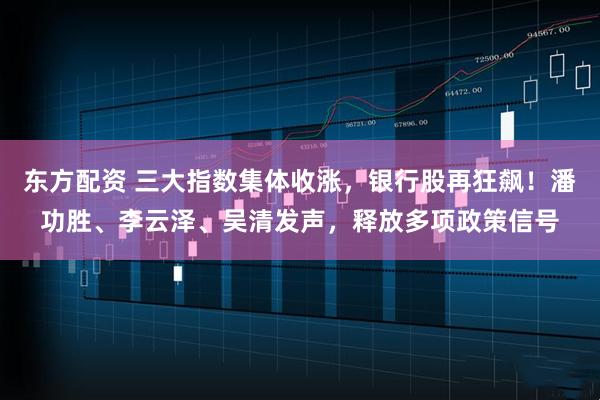 东方配资 三大指数集体收涨,银行股再狂飙!潘功胜、李云泽、吴清发声,释放多项政策信号