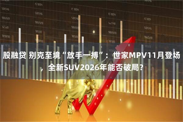 股融贷 别克至境“放手一搏”:世家MPV11月登场,全新SUV2026年能否破局?
