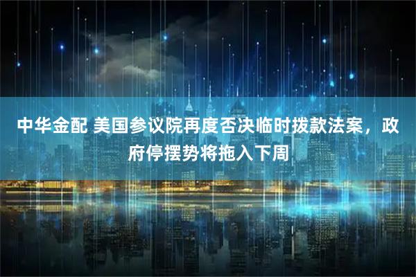 中华金配 美国参议院再度否决临时拨款法案，政府停摆势将拖入下周