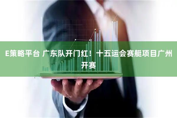 E策略平台 广东队开门红!十五运会赛艇项目广州开赛