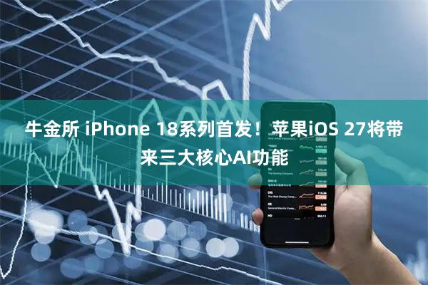 牛金所 iPhone 18系列首发！苹果iOS 27将带来三大核心AI功能