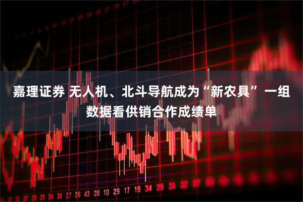 嘉理证券 无人机、北斗导航成为“新农具” 一组数据看供销合作成绩单