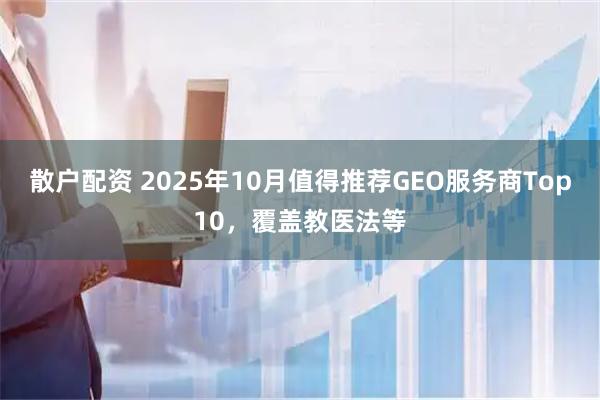 散户配资 2025年10月值得推荐GEO服务商Top10,覆盖教医法等