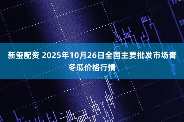新玺配资 2025年10月26日全国主要批发市场青冬瓜价格行情