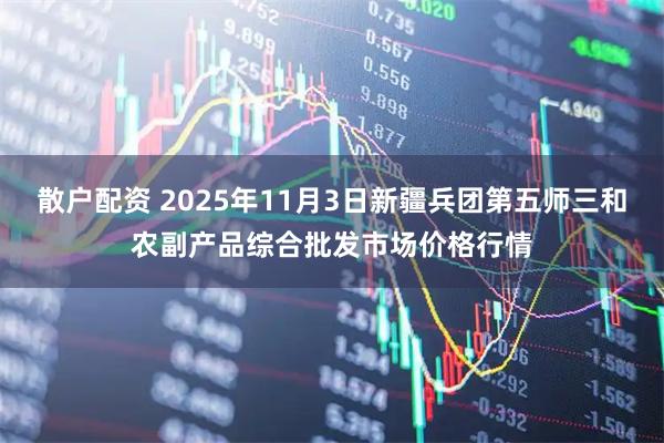 散户配资 2025年11月3日新疆兵团第五师三和农副产品综合批发市场价格行情
