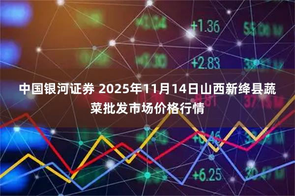 中国银河证券 2025年11月14日山西新绛县蔬菜批发市场价格行情