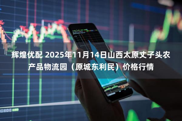 辉煌优配 2025年11月14日山西太原丈子头农产品物流园(原城东利民)价格行情