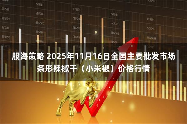 股海策略 2025年11月16日全国主要批发市场条形辣椒干(小米椒)价格行情