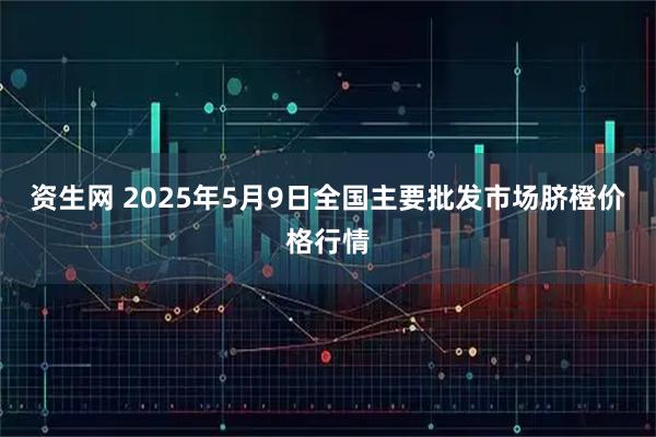 资生网 2025年5月9日全国主要批发市场脐橙价格行情