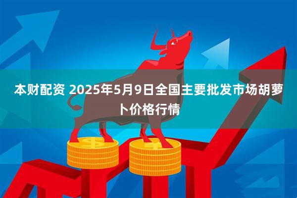 本财配资 2025年5月9日全国主要批发市场胡萝卜价格行情