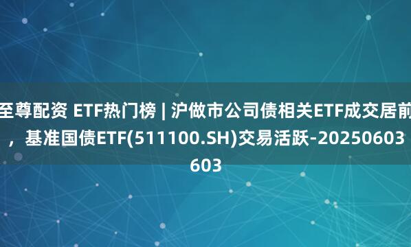至尊配资 ETF热门榜 | 沪做市公司债相关ETF成交居前，基准国债ETF(511100.SH)交易活跃-20250603