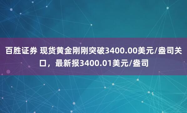 百胜证券 现货黄金刚刚突破3400.00美元/盎司关口，最新报3400.01美元/盎司