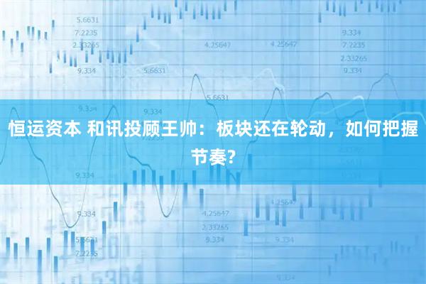 恒运资本 和讯投顾王帅：板块还在轮动，如何把握节奏?