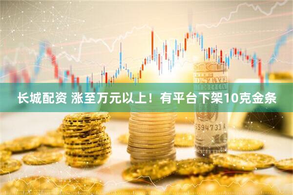 长城配资 涨至万元以上!有平台下架10克金条