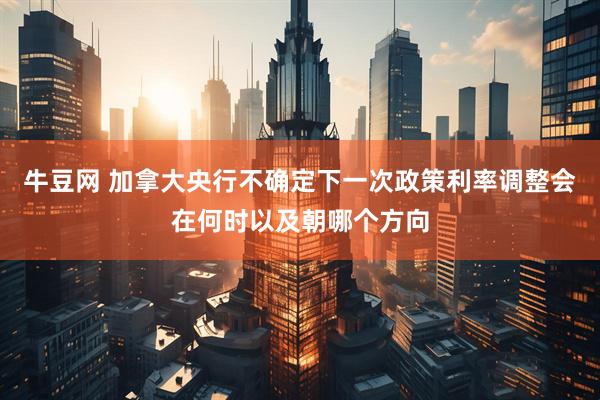 牛豆网 加拿大央行不确定下一次政策利率调整会在何时以及朝哪个方向