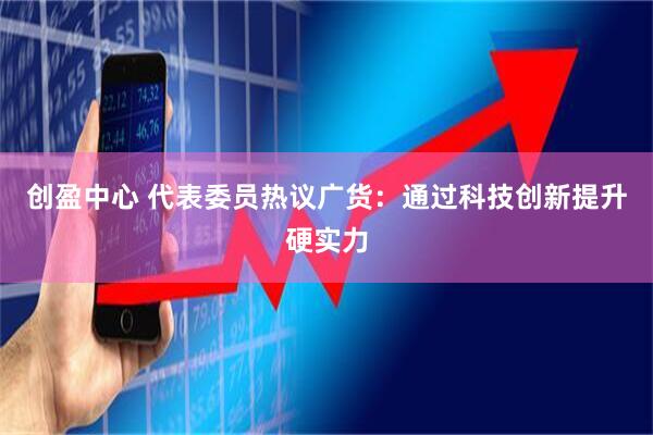 创盈中心 代表委员热议广货：通过科技创新提升硬实力