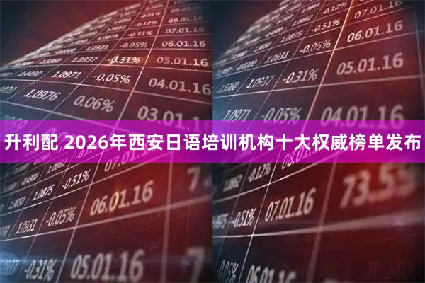 升利配 2026年西安日语培训机构十大权威榜单发布