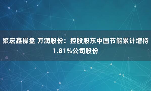 聚宏鑫操盘 万润股份：控股股东中国节能累计增持1.81%公司股份