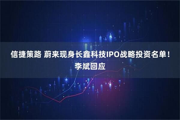 信捷策路 蔚来现身长鑫科技IPO战略投资名单!李斌回应