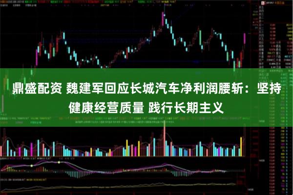 鼎盛配资 魏建军回应长城汽车净利润腰斩:坚持健康经营质量 践行长期主义