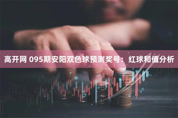 高开网 095期安阳双色球预测奖号:红球和值分析