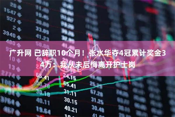 广升网 已辞职10个月！张水华夺4冠累计奖金34万：我从未后悔离开护士岗
